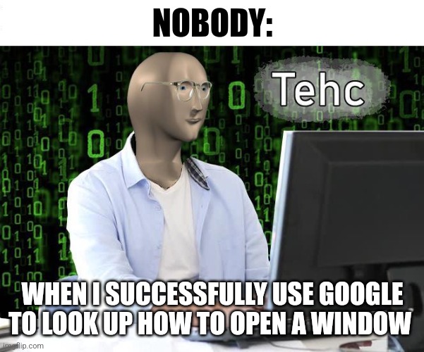 I know how to use google | NOBODY:; WHEN I SUCCESSFULLY USE GOOGLE TO LOOK UP HOW TO OPEN A WINDOW | image tagged in tehc,jpfan102504 | made w/ Imgflip meme maker