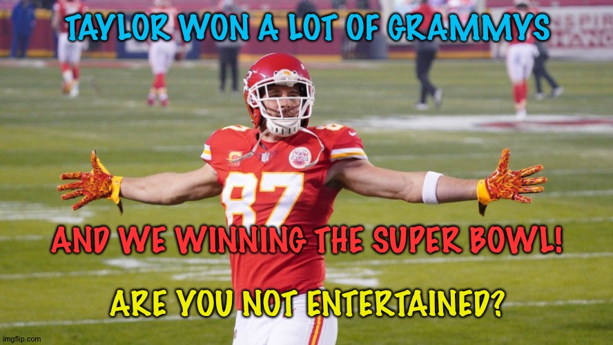 Entertained | TAYLOR WON A LOT OF GRAMMYS; AND WE WINNING THE SUPER BOWL! ARE YOU NOT ENTERTAINED? | image tagged in travis kelce | made w/ Imgflip meme maker