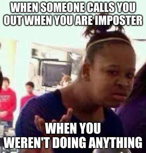 yah | WHEN SOMEONE CALLS YOU OUT WHEN YOU ARE IMPOSTER; WHEN YOU WEREN'T DOING ANYTHING | image tagged in bruh,seriously wtf,why | made w/ Imgflip meme maker