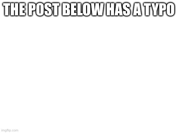 Blank White Template | THE POST BELOW HAS A TYPO | image tagged in blank white template | made w/ Imgflip meme maker