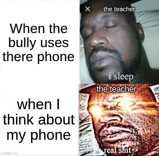 This has to be annoying | the teacher; When the bully uses there phone; the teacher; when I think about my phone | image tagged in memes,sleeping shaq,teahcer,school,bruh,idk | made w/ Imgflip meme maker