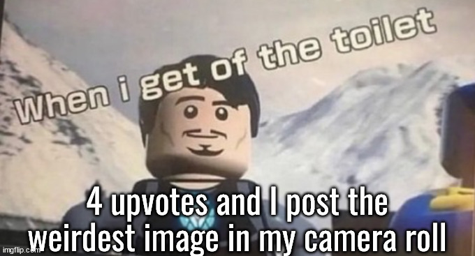 when I get of the toilet | 4 upvotes and I post the weirdest image in my camera roll | image tagged in when i get of the toilet | made w/ Imgflip meme maker