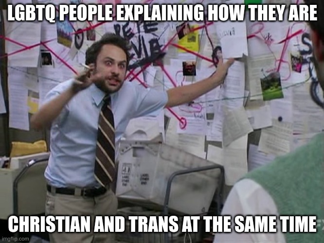 there is no way. | LGBTQ PEOPLE EXPLAINING HOW THEY ARE; CHRISTIAN AND TRANS AT THE SAME TIME | image tagged in charlie conspiracy always sunny in philidelphia,memes,funny,tranphobic,homophobic,one does not simply | made w/ Imgflip meme maker