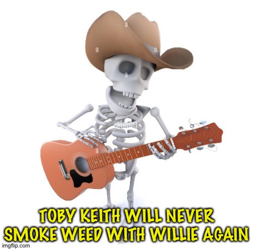 He gone | TOBY KEITH WILL NEVER SMOKE WEED WITH WILLIE AGAIN | image tagged in toby keith | made w/ Imgflip meme maker