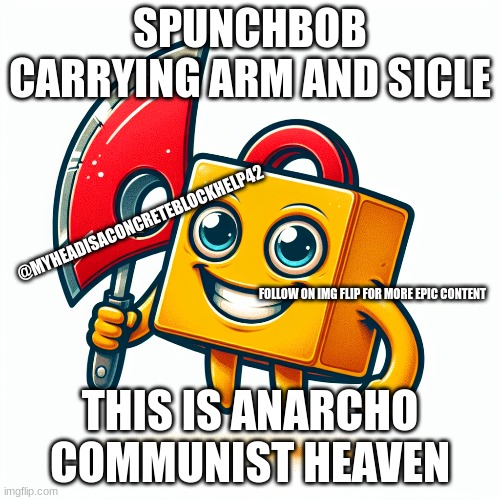 spunchbob | SPUNCHBOB CARRYING ARM AND SICLE; @MYHEADISACONCRETEBLOCKHELP42; FOLLOW ON IMG FLIP FOR MORE EPIC CONTENT; THIS IS ANARCHO COMMUNIST HEAVEN | image tagged in spongebob,meme,communism,ai generated,funny memes,suicide | made w/ Imgflip meme maker