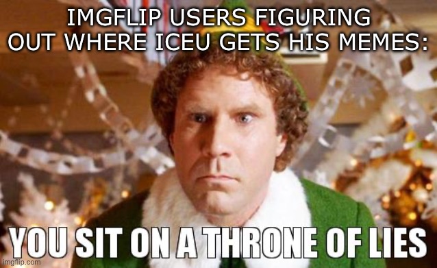 You sit on a throne of lies | IMGFLIP USERS FIGURING OUT WHERE ICEU GETS HIS MEMES: | image tagged in you sit on a throne of lies | made w/ Imgflip meme maker
