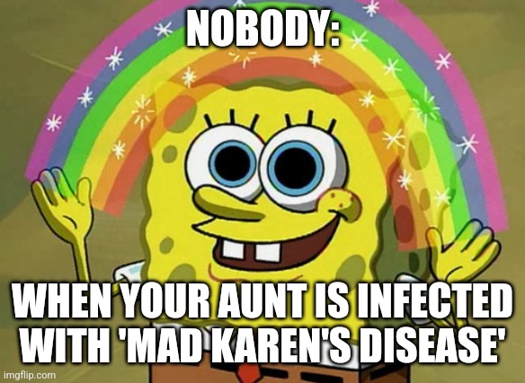 Mad Karen's disease | NOBODY:; WHEN YOUR AUNT IS INFECTED WITH 'MAD KAREN'S DISEASE' | image tagged in memes,imagination spongebob,jpfan102504 | made w/ Imgflip meme maker