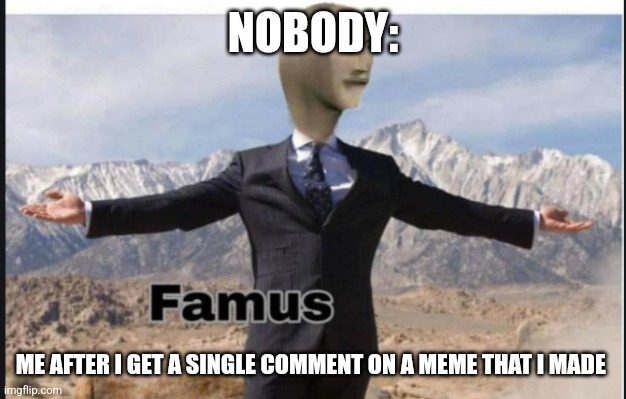 When I get a comment | NOBODY:; ME AFTER I GET A SINGLE COMMENT ON A MEME THAT I MADE | image tagged in stonks famus,jpfan102504 | made w/ Imgflip meme maker