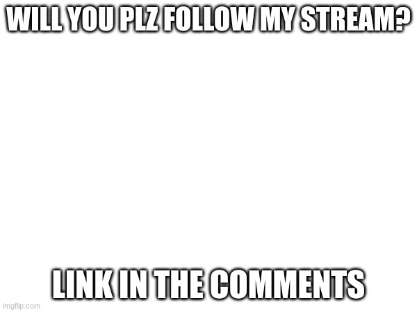 WILL YOU PLZ FOLLOW MY STREAM? LINK IN THE COMMENTS | made w/ Imgflip meme maker