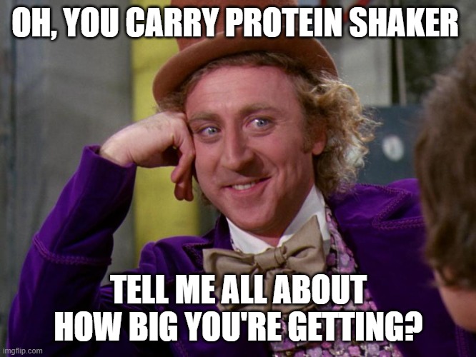 charlie-chocolate-factory | OH, YOU CARRY PROTEIN SHAKER; TELL ME ALL ABOUT HOW BIG YOU'RE GETTING? | image tagged in charlie-chocolate-factory | made w/ Imgflip meme maker