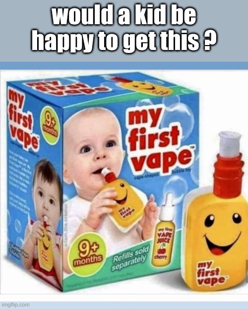 funny | would a kid be happy to get this ? | image tagged in my first vape | made w/ Imgflip meme maker