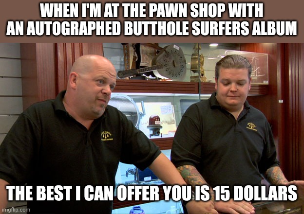 Autographed album | WHEN I'M AT THE PAWN SHOP WITH AN AUTOGRAPHED BUTTHOLE SURFERS ALBUM; THE BEST I CAN OFFER YOU IS 15 DOLLARS | image tagged in pawn stars best i can do,funny memes | made w/ Imgflip meme maker