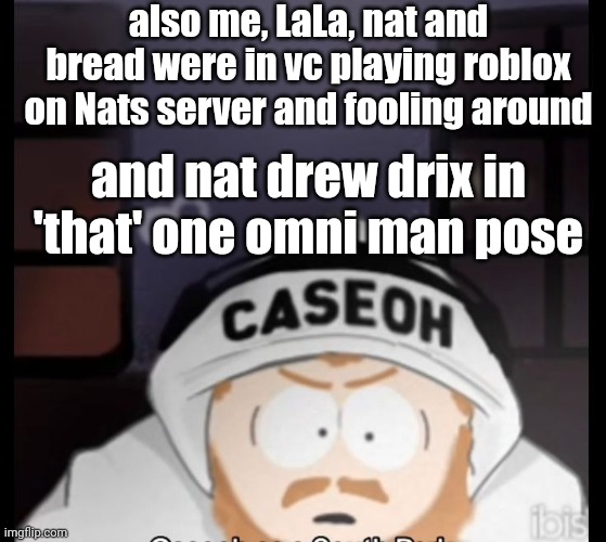 caseoh south park | also me, LaLa, nat and bread were in vc playing roblox on Nats server and fooling around; and nat drew drix in 'that' one omni man pose | image tagged in caseoh south park | made w/ Imgflip meme maker