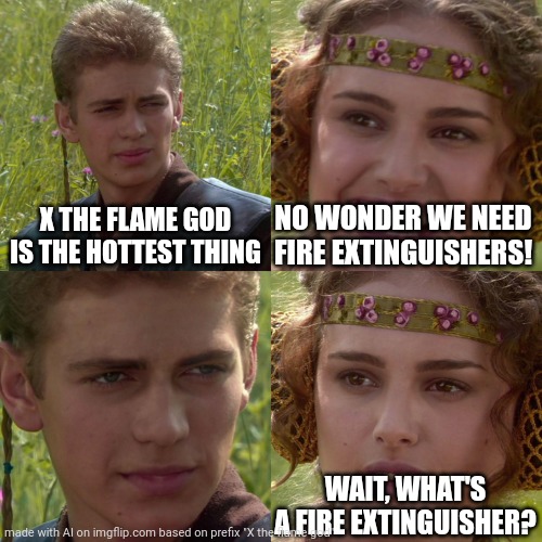 F*cking ai | X THE FLAME GOD IS THE HOTTEST THING; NO WONDER WE NEED FIRE EXTINGUISHERS! WAIT, WHAT'S A FIRE EXTINGUISHER? | image tagged in anakin padme 4 panel | made w/ Imgflip meme maker