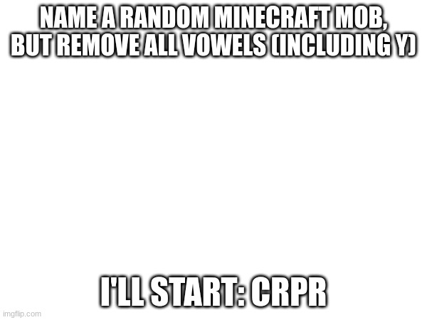 RMV LL VWLS | NAME A RANDOM MINECRAFT MOB, BUT REMOVE ALL VOWELS (INCLUDING Y); I'LL START: CRPR | image tagged in game | made w/ Imgflip meme maker