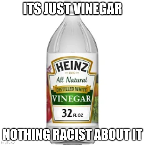 vinegar | ITS JUST VINEGAR; NOTHING RACIST ABOUT IT | image tagged in racism | made w/ Imgflip meme maker
