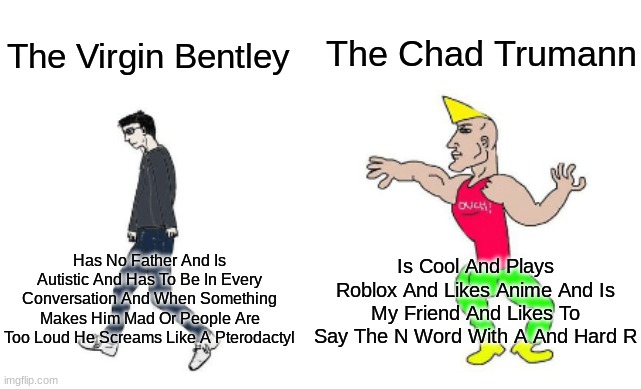 An Autistic Kid Vs A Kid That Loves The N Word | The Chad Trumann; The Virgin Bentley; Is Cool And Plays Roblox And Likes Anime And Is My Friend And Likes To Say The N Word With A And Hard R; Has No Father And Is Autistic And Has To Be In Every Conversation And When Something Makes Him Mad Or People Are Too Loud He Screams Like A Pterodactyl | image tagged in virgin vs chad | made w/ Imgflip meme maker