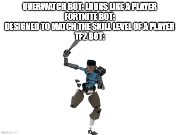 tf2 bots | OVERWATCH BOT: LOOKS LIKE A PLAYER
FORTNITE BOT: DESIGNED TO MATCH THE SKILL LEVEL OF A PLAYER
TF2 BOT: | image tagged in blank white template | made w/ Imgflip meme maker