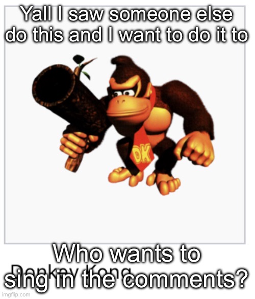 Donkey Kong | Yall I saw someone else do this and I want to do it to; Who wants to sing in the comments? | image tagged in donkey kong | made w/ Imgflip meme maker