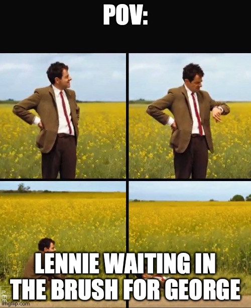 Mr bean waiting | POV:; LENNIE WAITING IN THE BRUSH FOR GEORGE | image tagged in mr bean waiting | made w/ Imgflip meme maker