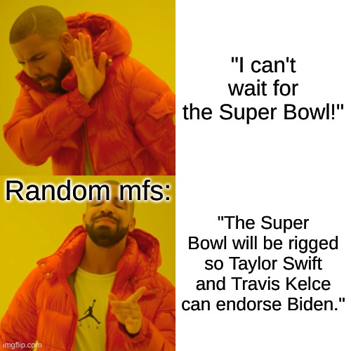 Super Bowl Conspiracy | "I can't wait for the Super Bowl!"; Random mfs:; "The Super Bowl will be rigged so Taylor Swift and Travis Kelce can endorse Biden." | image tagged in memes,drake hotline bling,super bowl | made w/ Imgflip meme maker