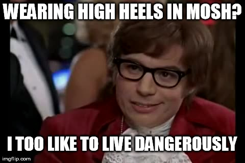 I Too Like To Live Dangerously | WEARING HIGH HEELS IN MOSH? I TOO LIKE TO LIVE DANGEROUSLY | image tagged in memes,i too like to live dangerously | made w/ Imgflip meme maker