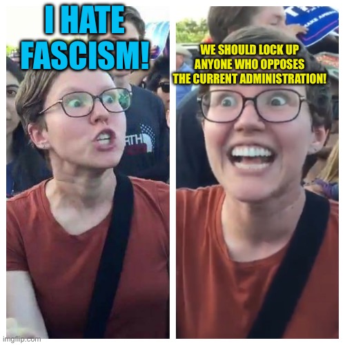 Social Justice Warrior Hypocrisy | WE SHOULD LOCK UP ANYONE WHO OPPOSES THE CURRENT ADMINISTRATION! I HATE FASCISM! | image tagged in social justice warrior hypocrisy | made w/ Imgflip meme maker
