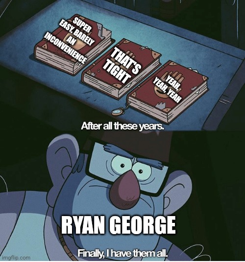 Ryan George running gags | SUPER EASY, BARELY AN INCONVENIENCE; THAT'S TIGHT; YEAH, YEAH, YEAH; RYAN GEORGE | image tagged in finally i have them all,ryan george,jpfan102504 | made w/ Imgflip meme maker