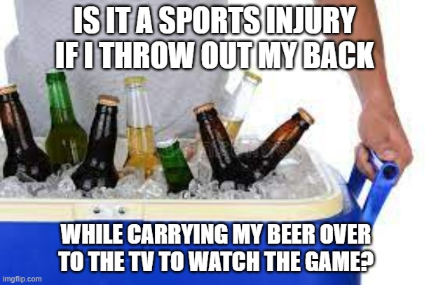 meme by Brad throwing out back while carrying my beer | IS IT A SPORTS INJURY IF I THROW OUT MY BACK; WHILE CARRYING MY BEER OVER TO THE TV TO WATCH THE GAME? | image tagged in sports,funny meme,beer,watching tv,humor,medical | made w/ Imgflip meme maker