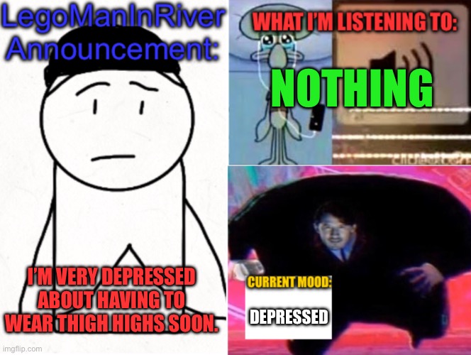 LegoManInRiver Announcement | NOTHING; I’M VERY DEPRESSED ABOUT HAVING TO WEAR THIGH HIGHS SOON. DEPRESSED | image tagged in legomaninriver announcement | made w/ Imgflip meme maker