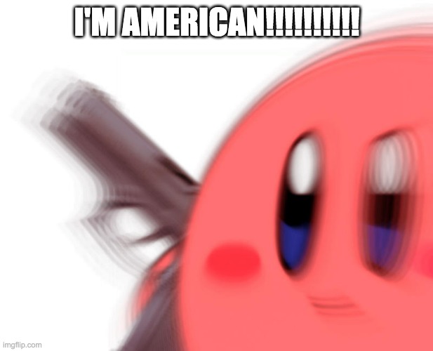 I'M AMERICAN!!!!!!!!!! | image tagged in kirby has found a gun | made w/ Imgflip meme maker