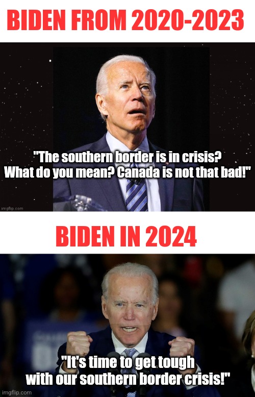 Hey Democrats, are you REALLY trying this? And are your voters this dumb? I say yes to both! | BIDEN FROM 2020-2023; "The southern border is in crisis? What do you mean? Canada is not that bad!"; BIDEN IN 2024; "It's time to get tough with our southern border crisis!" | image tagged in angry joe biden,secure the border,illegal immigration,fool me once,democratic party,stupid liberals | made w/ Imgflip meme maker