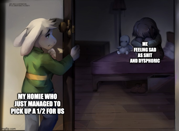 Like if you can relate | ME FEELING SAD AS SHIT AND DYSPHORIC; MY HOMIE WHO JUST MANAGED TO PICK UP A 1/2 FOR US | image tagged in psychonaut,drugs,stims,asriel,chara,undertale | made w/ Imgflip meme maker