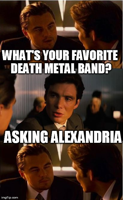 Inception | WHAT'S YOUR FAVORITE DEATH METAL BAND? ASKING ALEXANDRIA | image tagged in memes,inception | made w/ Imgflip meme maker