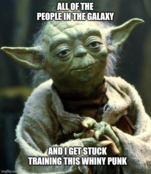 Star Wars Yoda | ALL OF THE PEOPLE IN THE GALAXY; AND I GET STUCK TRAINING THIS WHINY PUNK | image tagged in memes,star wars yoda | made w/ Imgflip meme maker
