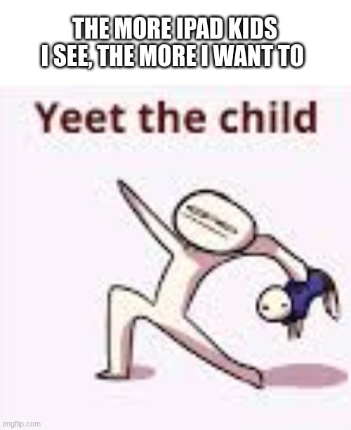 single yeet the child panel | THE MORE IPAD KIDS I SEE, THE MORE I WANT TO | image tagged in single yeet the child panel | made w/ Imgflip meme maker