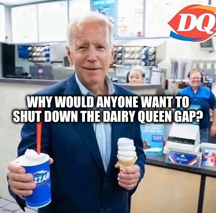 WHY WOULD ANYONE WANT TO SHUT DOWN THE DAIRY QUEEN GAP? | image tagged in illegal aliens,open borders,joe biden,politics,funny memes,memes | made w/ Imgflip meme maker
