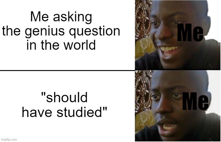 I hate that this is true | Me asking the genius question in the world; Me; "should have studied"; Me | image tagged in disappointed black guy,teacher | made w/ Imgflip meme maker