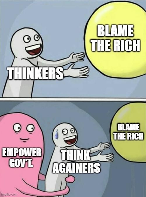 Think Again B4 Blaming the Rich | BLAME THE RICH; THINKERS; BLAME THE RICH; EMPOWER
GOV'T. THINK 
AGAINERS | image tagged in rich people,let's raise their taxes,wealth,billionaire,money,democratic socialism | made w/ Imgflip meme maker