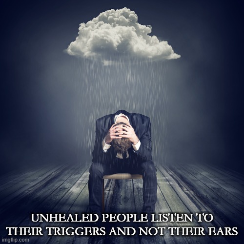 Triggers | UNHEALED PEOPLE LISTEN TO THEIR TRIGGERS AND NOT THEIR EARS | image tagged in depression | made w/ Imgflip meme maker