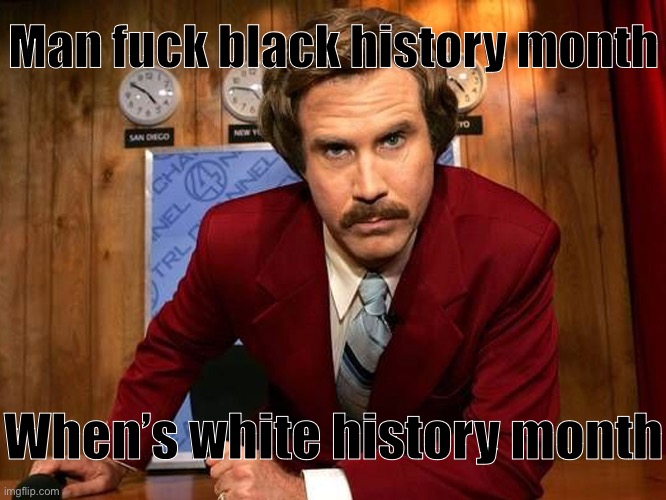 /j | Man fuck black history month; When’s white history month | image tagged in go fuck yourself anchor man | made w/ Imgflip meme maker