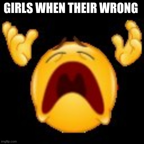 whomp | GIRLS WHEN THEIR WRONG | image tagged in crying emoji | made w/ Imgflip meme maker