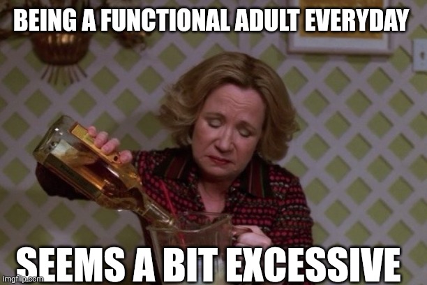 Kitty Drinkgin that 70s show | BEING A FUNCTIONAL ADULT EVERYDAY; SEEMS A BIT EXCESSIVE | image tagged in kitty drinkgin that 70s show | made w/ Imgflip meme maker