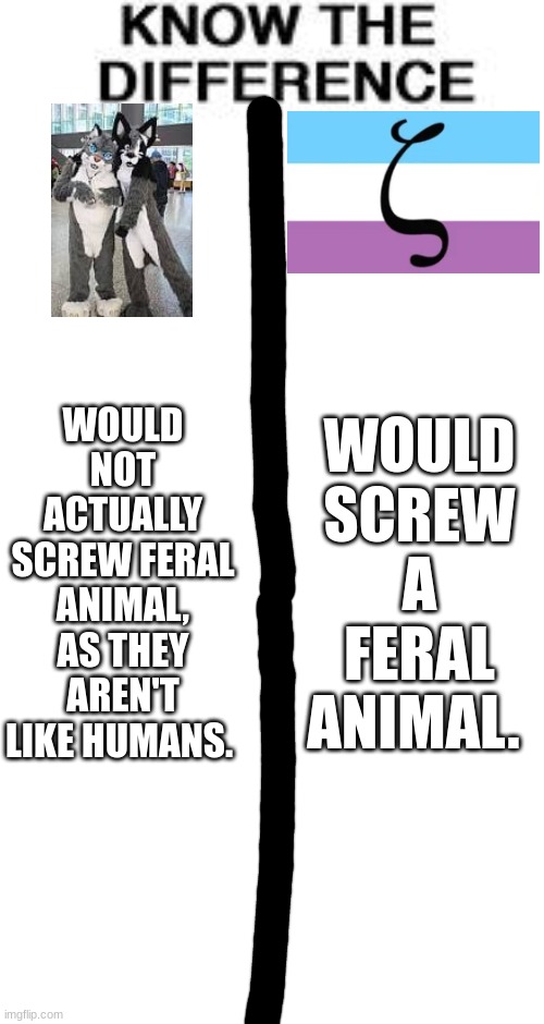 i saw someone claim that someone was a zoophile for previouslly having a crush on loona from heluva boss, so i wanted to make th | WOULD NOT ACTUALLY SCREW FERAL ANIMAL, AS THEY AREN'T LIKE HUMANS. WOULD SCREW A FERAL ANIMAL. | image tagged in antizoophile,antizoo,oh wow are you actually reading these tags | made w/ Imgflip meme maker