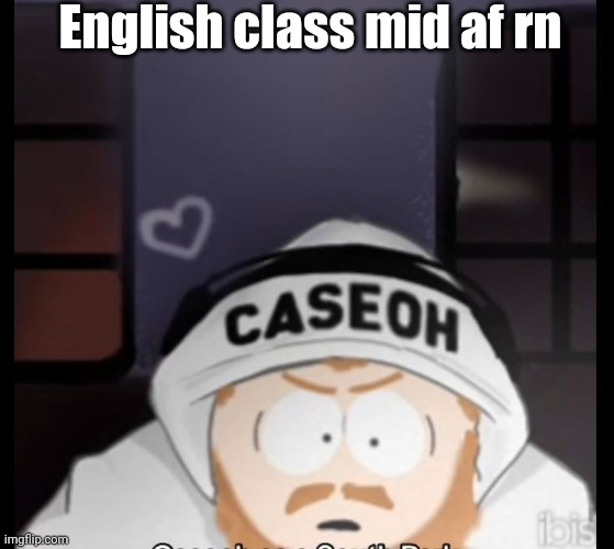 caseoh south park | English class mid af rn | image tagged in caseoh south park | made w/ Imgflip meme maker