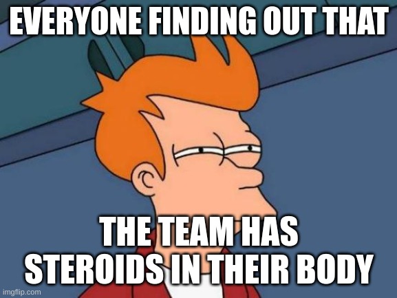 Futurama Fry | EVERYONE FINDING OUT THAT; THE TEAM HAS STEROIDS IN THEIR BODY | image tagged in memes,futurama fry | made w/ Imgflip meme maker