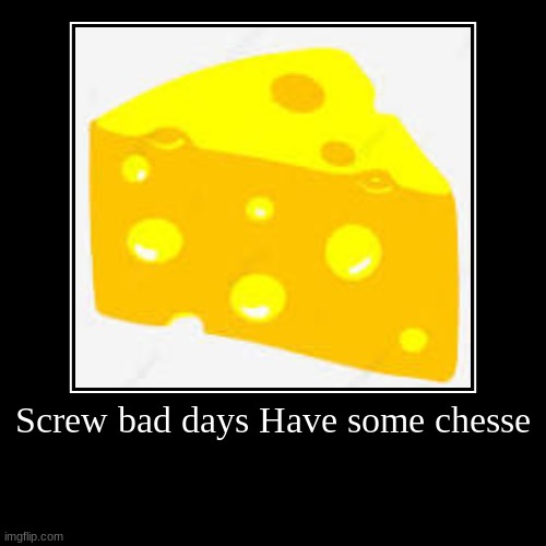 Screw bad days Have some chesse | | image tagged in funny,demotivationals | made w/ Imgflip demotivational maker