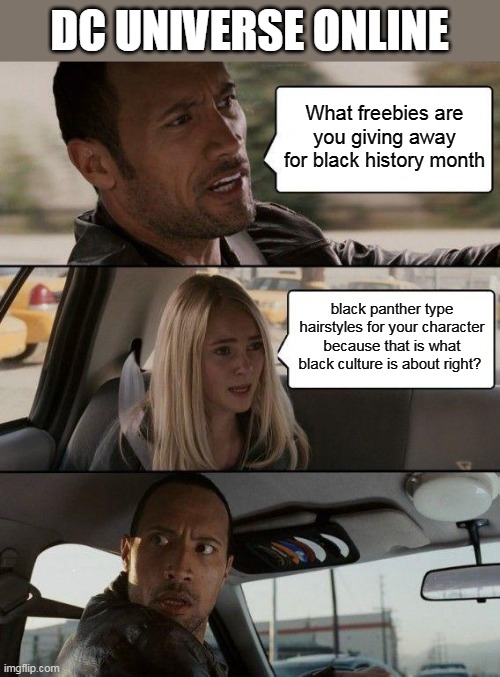 what black culture is about right | DC UNIVERSE ONLINE; What freebies are you giving away for black history month; black panther type hairstyles for your character because that is what black culture is about right? | image tagged in memes,the rock driving,dark humor,black history month,black panther,stereotypes | made w/ Imgflip meme maker