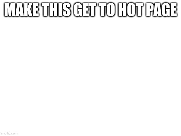 make this get to hot page | MAKE THIS GET TO HOT PAGE | image tagged in hot | made w/ Imgflip meme maker