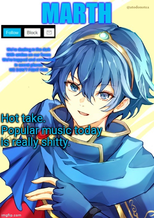 Yuri did one, so... | Hot take. Popular music today is really shitty. | image tagged in i want n and marth to rail me until my legs can't move | made w/ Imgflip meme maker